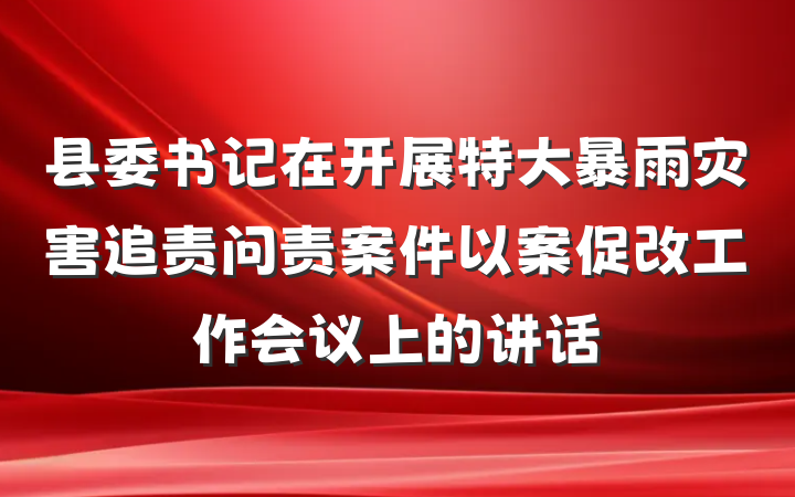县委书记在开展特大暴雨灾害追责问责案件以案促改工作会议上的讲话