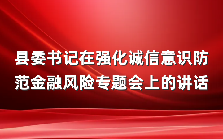 县委书记在强化诚信意识防范金融风险专题会上的讲话