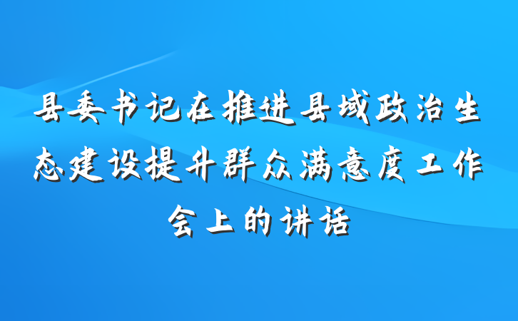 县委书记在推进县域政治生态建设提升群众满意度工作会上的讲话