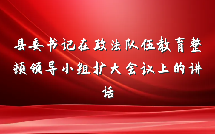 县委书记在政法队伍教育整顿领导小组扩大会议上的讲话