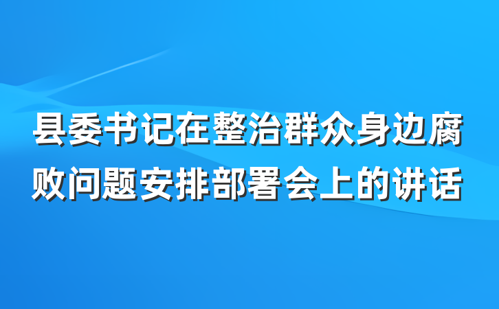 县委书记在整治群众身边腐败问题安排部署会上的讲话