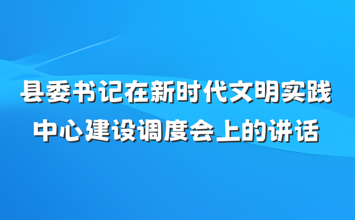 县委书记在新时代文明实践中心建设调度会上的讲话