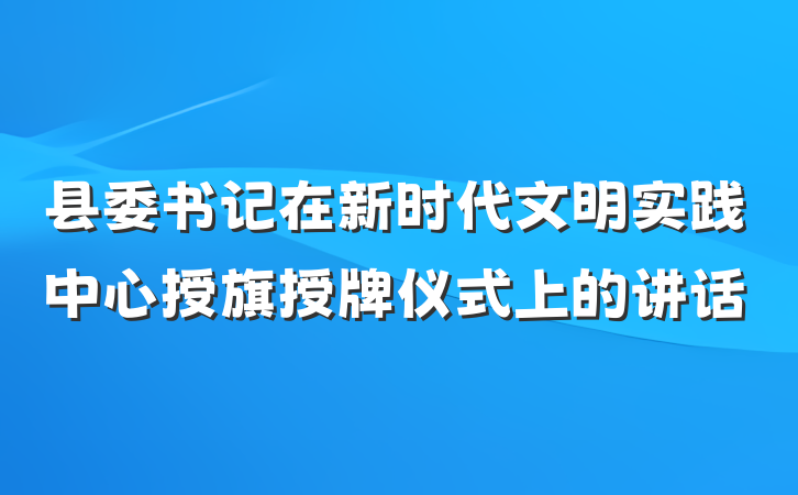 县委书记在新时代文明实践中心授旗授牌仪式上的讲话