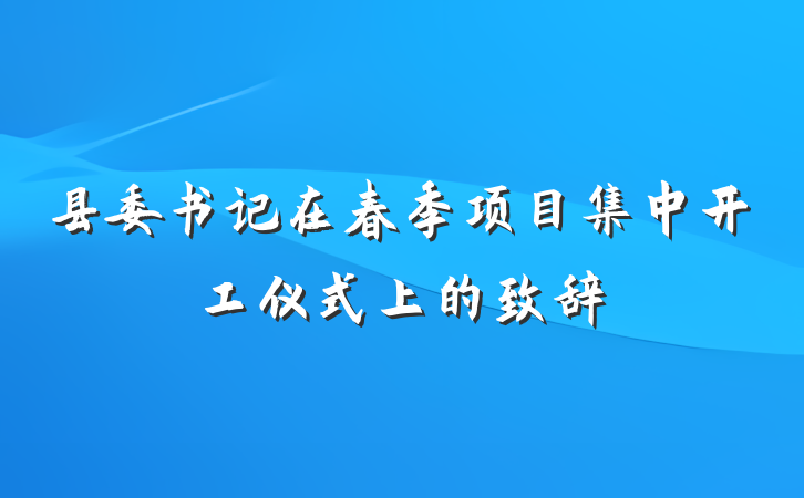 县委书记在春季项目集中开工仪式上的致辞