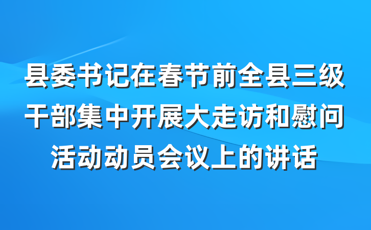 县委书记在春节前全县三级干部集中开展大走访和慰问活动动员会议上的讲话