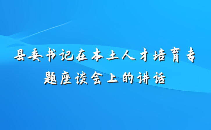 县委书记在本土人才培育专题座谈会上的讲话