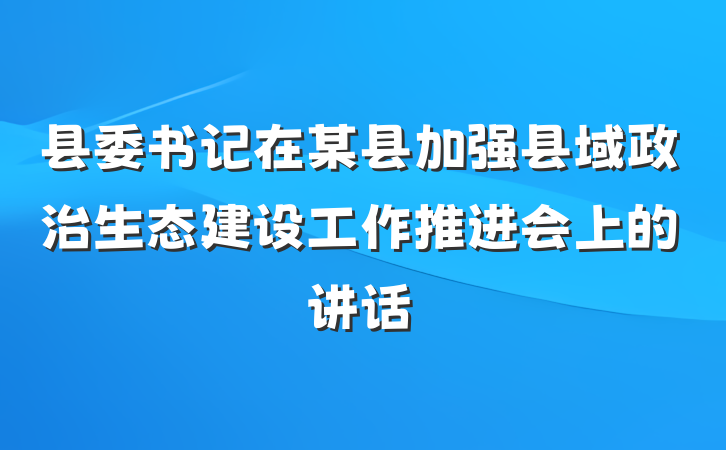 县委书记在某县加强县域政治生态建设工作推进会上的讲话