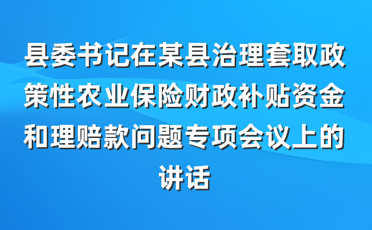县委书记在某县治理套取政策性农业保险财政补贴资金和理赔款问题专项会议上的讲话