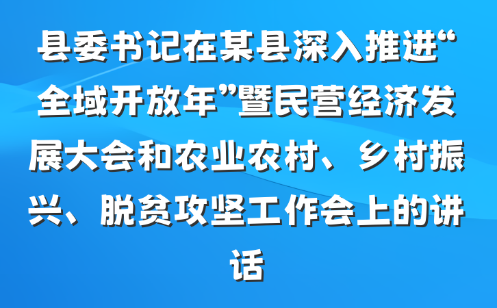 县委书记在某县深入推进“全域开放年”暨民营经济发展大会和农业农村、乡村振兴、脱贫攻坚工作会上的讲话
