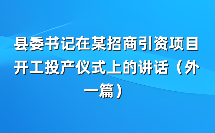 县委书记在某招商引资项目开工投产仪式上的讲话（外一篇）