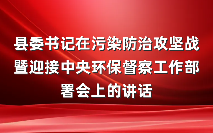 县委书记在污染防治攻坚战暨迎接中央环保督察工作部署会上的讲话