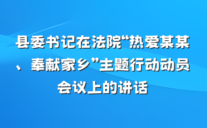 县委书记在法院“热爱某某、奉献家乡”主题行动动员会议上的讲话