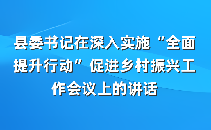 县委书记在深入实施“全面提升行动”促进乡村振兴工作会议上的讲话