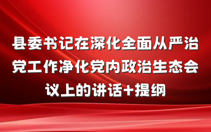 县委书记在深化全面从严治党工作净化党内政治生态会议上的讲话 提纲