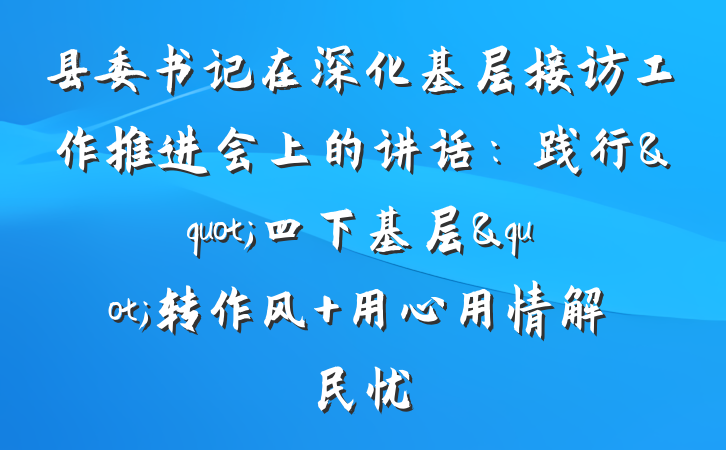 县委书记在深化基层接访工作推进会上的讲话：践行"四下基层"转作风 用心用情解民忧