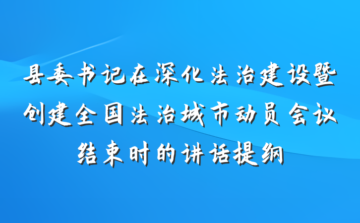 县委书记在深化法治建设暨创建全国法治城市动员会议结束时的讲话提纲
