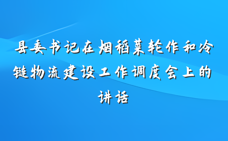 县委书记在烟稻菜轮作和冷链物流建设工作调度会上的讲话