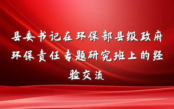 县委书记在环保部县级政府环保责任专题研究班上的经验交流