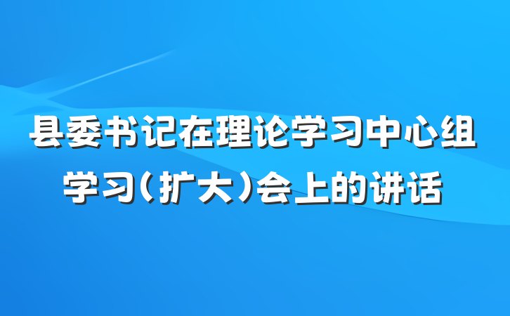 县委书记在理论学习中心组学习（扩大）会上的讲话