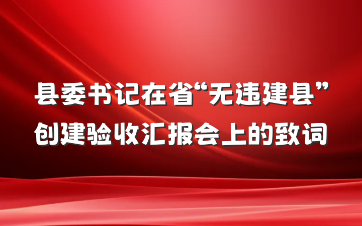 县委书记在省“无违建县”创建验收汇报会上的致词