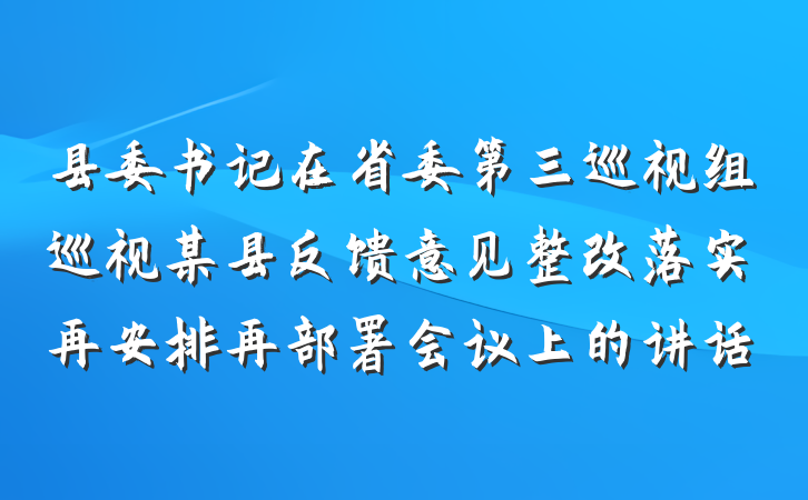 县委书记在省委第三巡视组巡视某县反馈意见整改落实再安排再部署会议上的讲话