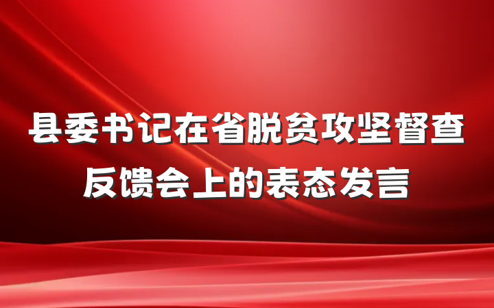 县委书记在省脱贫攻坚督查反馈会上的表态发言