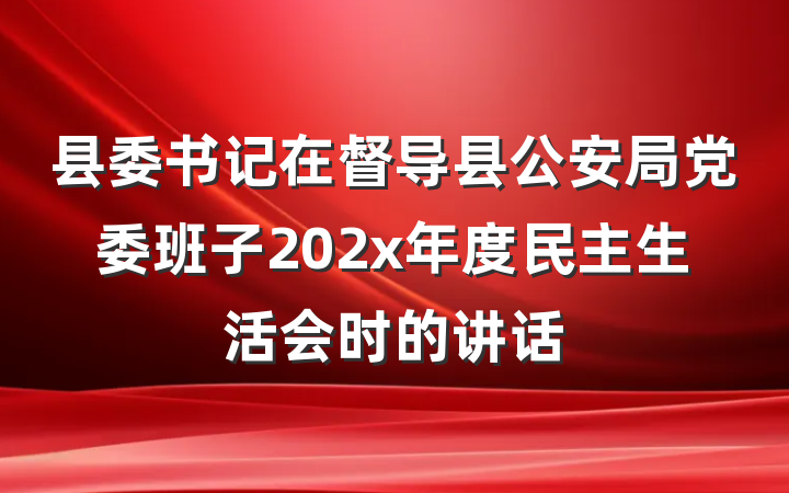 县委书记在督导县公安局党委班子202x年度民主生活会时的讲话