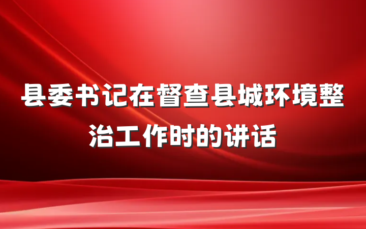 县委书记在督查县城环境整治工作时的讲话