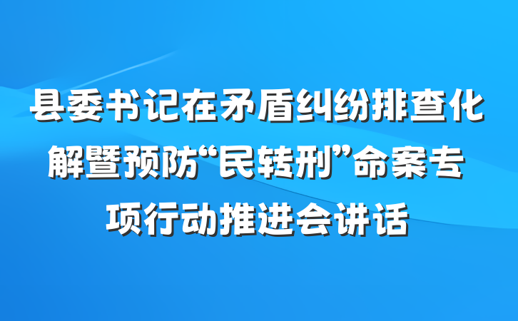 县委书记在矛盾纠纷排查化解暨预防“民转刑”命案专项行动推进会讲话