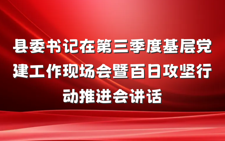 县委书记在第三季度基层党建工作现场会暨百日攻坚行动推进会讲话