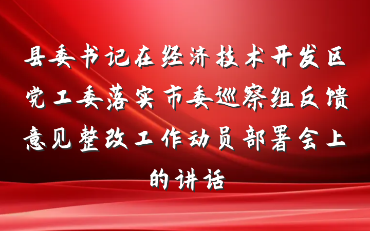 县委书记在经济技术开发区党工委落实市委巡察组反馈意见整改工作动员部署会上的讲话