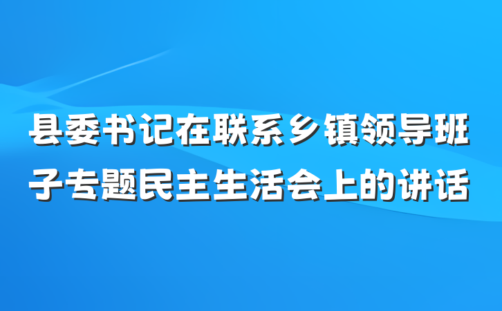 县委书记在联系乡镇领导班子专题民主生活会上的讲话
