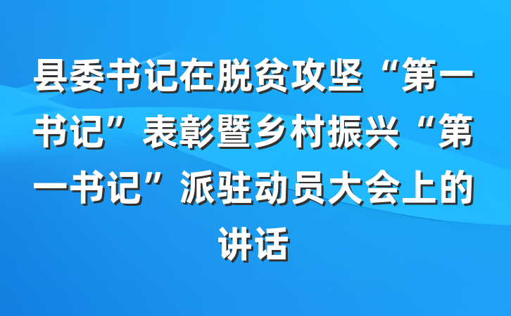 县委书记在脱贫攻坚“第一书记”表彰暨乡村振兴“第一书记”派驻动员大会上的讲话