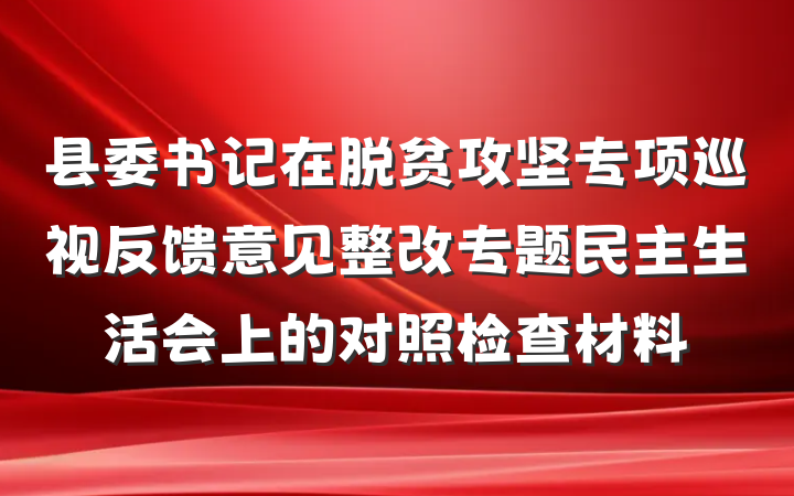 县委书记在脱贫攻坚专项巡视反馈意见整改专题民主生活会上的对照检查材料