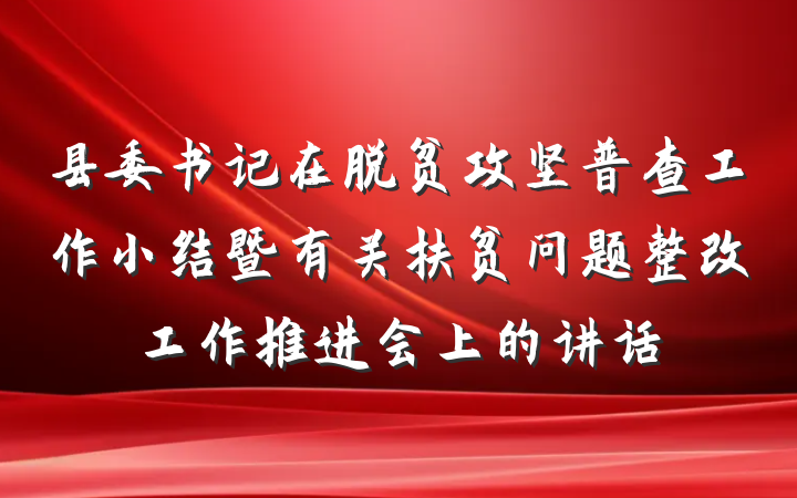 县委书记在脱贫攻坚普查工作小结暨有关扶贫问题整改工作推进会上的讲话