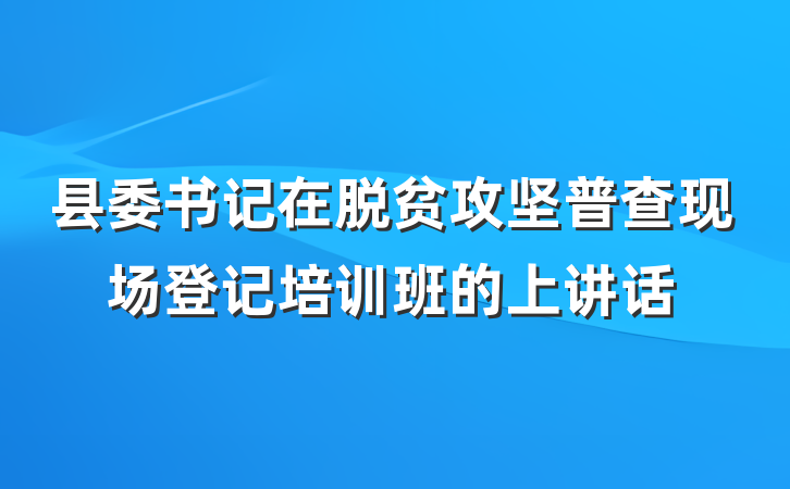 县委书记在脱贫攻坚普查现场登记培训班的上讲话
