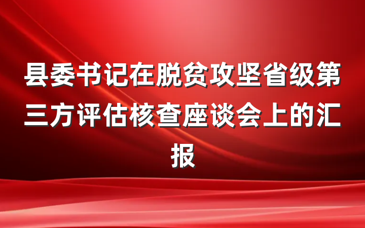 县委书记在脱贫攻坚省级第三方评估核查座谈会上的汇报