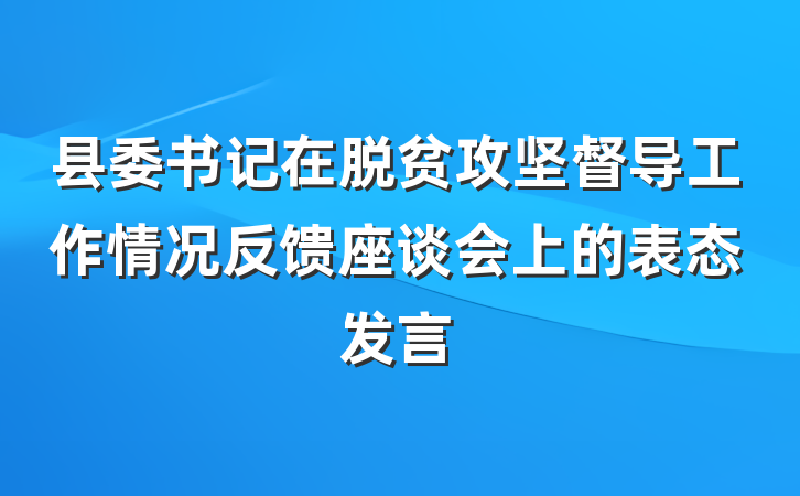 县委书记在脱贫攻坚督导工作情况反馈座谈会上的表态发言