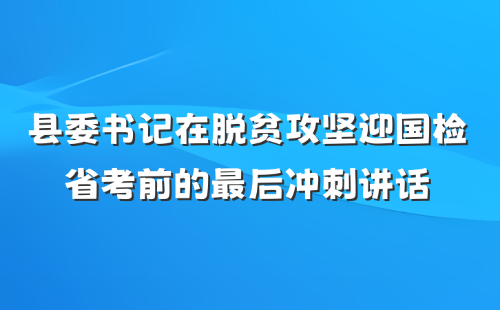 县委书记在脱贫攻坚迎国检省考前的最后冲刺讲话