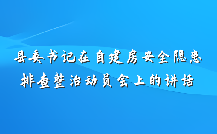 县委书记在自建房安全隐患排查整治动员会上的讲话