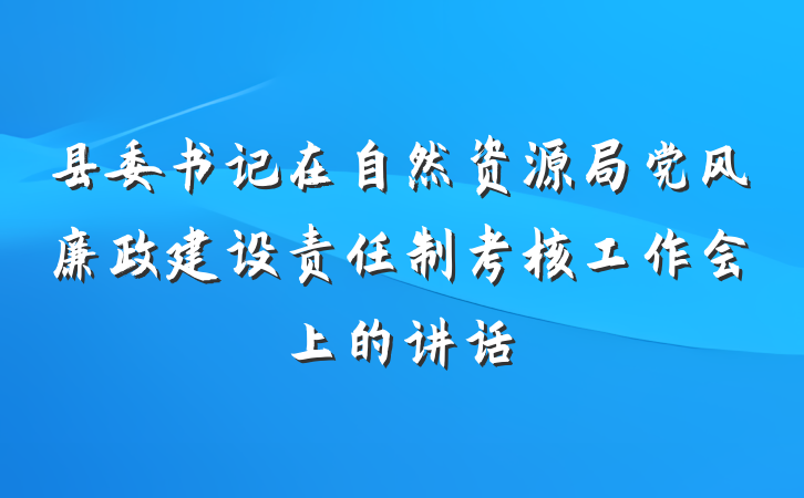 县委书记在自然资源局党风廉政建设责任制考核工作会上的讲话