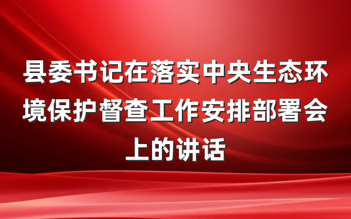 县委书记在落实中央生态环境保护督查工作安排部署会上的讲话