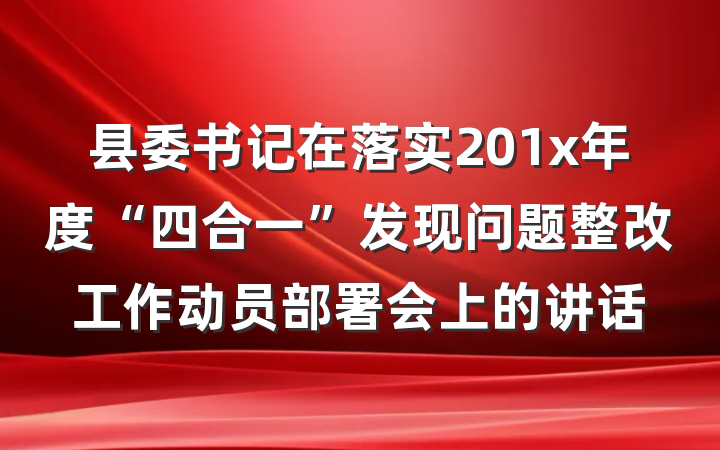 县委书记在落实201x年度“四合一”发现问题整改工作动员部署会上的讲话