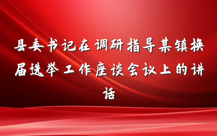 县委书记在调研指导某镇换届选举工作座谈会议上的讲话