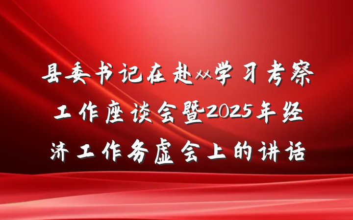 县委书记在赴xx学习考察工作座谈会暨2025年经济工作务虚会上的讲话