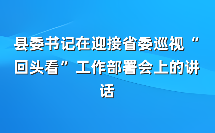 县委书记在迎接省委巡视“回头看”工作部署会上的讲话