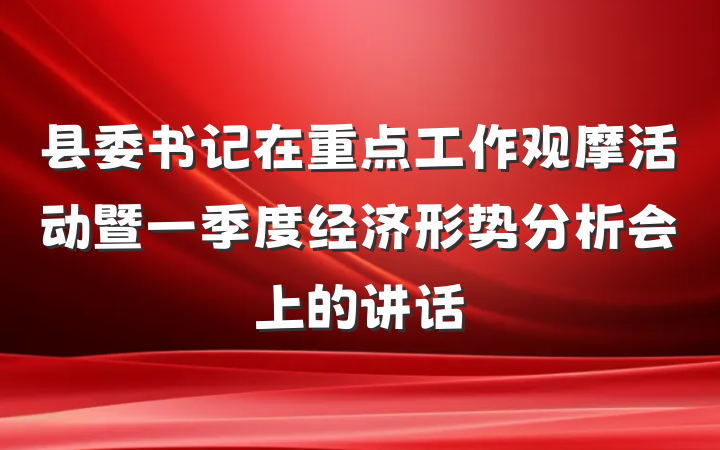 县委书记在重点工作观摩活动暨一季度经济形势分析会上的讲话