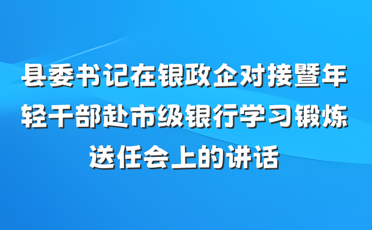 县委书记在银政企对接暨年轻干部赴市级银行学习锻炼送任会上的讲话
