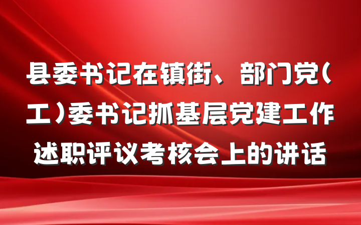 县委书记在镇街、部门党（工）委书记抓基层党建工作述职评议考核会上的讲话
