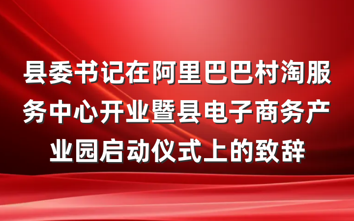 县委书记在阿里巴巴村淘服务中心开业暨县电子商务产业园启动仪式上的致辞